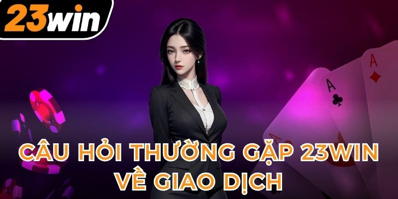 cau-hoi-thuong-gap-23win-khi-giao-dich-ve-von-cuoc