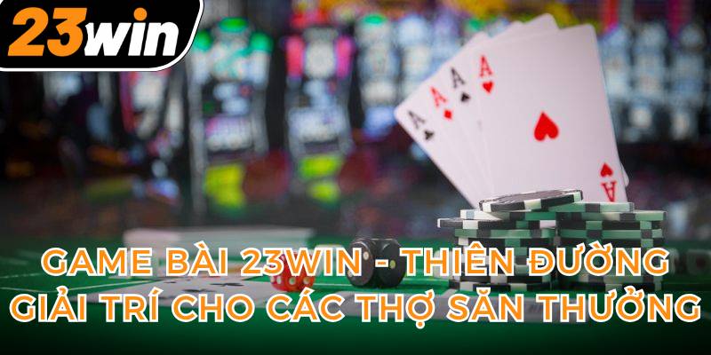 game-bai-23win-thien-duong-giai-tri-cho-cac-tho-san-thuong