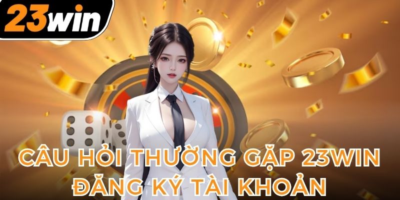 tham-khao-cau-hoi-thuong-gap-23win-ve-tai-khoan