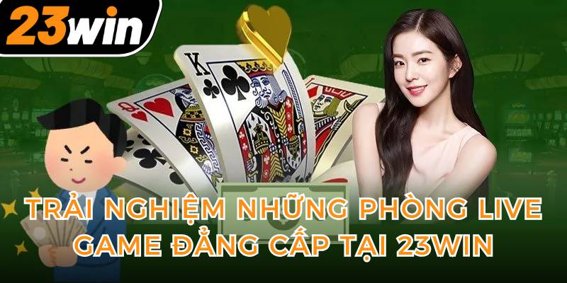 trai-nghiem-nhung-phong-live-game-dang-cap-tai-23win